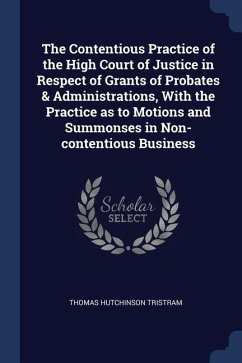 The Contentious Practice of the High Court of Justice in Respect of Grants of Probates & Administrations, With the Practice as to Motions and Summonse - Tristram, Thomas Hutchinson