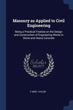 Masonry as Applied to Civil Engineering: Being a Practical Treatise on the Design and Construction of Engineering Works in Stone and Heavy Concrete - Taylor, F. Noël