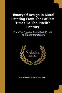 History Of Design In Mural Painting From The Earliest Times To The Twelfth Century: From The Egyptian Period (seti I.) Until The Time Of Constantine