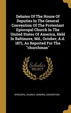 Debates Of The House Of Deputies In The General Convention Of The Protestant Episcopal Church In The United States Of America, Held In Baltimore, Md., October, A.d. 1871, As Reported For The &quote;churchman&quote;