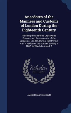 Anecdotes of the Manners and Customs of London During the Eighteenth Century: Including the Charities, Depravities, Dresses, and Amusements, of the Ci - Malcolm, James Peller