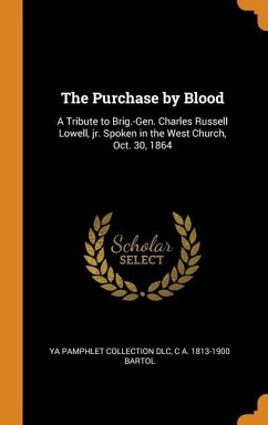 The Purchase by Blood: A Tribute to Brig.-Gen. Charles Russell Lowell, jr. Spoken in the West Church, Oct. 30, 1864 - Dlc, Ya Pamphlet Collection; Bartol, C. A.