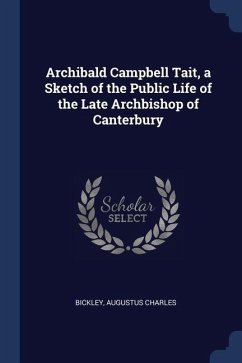 Archibald Campbell Tait, a Sketch of the Public Life of the Late Archbishop of Canterbury - Charles, Bickley Augustus