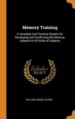 Memory Training: A Complete and Practical System for Developing and Confirming the Memory, Adapted to All Kinds of Subjects - Evans, William Lemuel