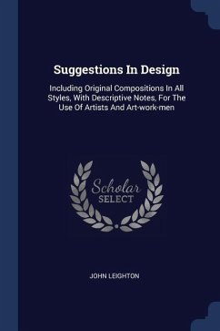 Suggestions In Design: Including Original Compositions In All Styles, With Descriptive Notes, For The Use Of Artists And Art-work-men - Leighton, John