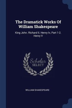 The Dramatick Works Of William Shakespeare: King John. Richard Ii. Henry Iv, Part 1-2. Henry V - Shakespeare, William