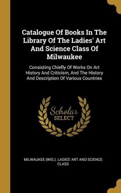 Catalogue Of Books In The Library Of The Ladies' Art And Science Class Of Milwaukee