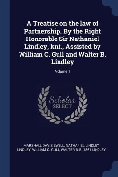 A Treatise on the law of Partnership. By the Right Honorable Sir Nathaniel Lindley, knt., Assisted by William C. Gull and Walter B. Lindley; Volume 1 - Ewell, Marshall Davis; Lindley, Nathaniel Lindley; Gull, William C.