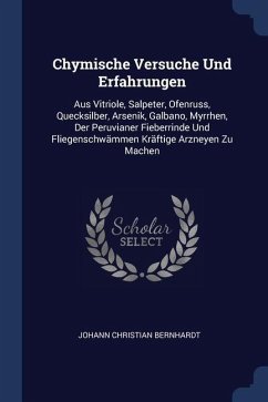 Chymische Versuche Und Erfahrungen: Aus Vitriole, Salpeter, Ofenruss, Quecksilber, Arsenik, Galbano, Myrrhen, Der Peruvianer Fieberrinde Und Fliegensc - Bernhardt, Johann Christian