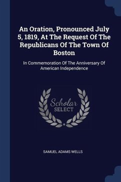 An Oration, Pronounced July 5, 1819, At The Request Of The Republicans Of The Town Of Boston - Wells, Samuel Adams