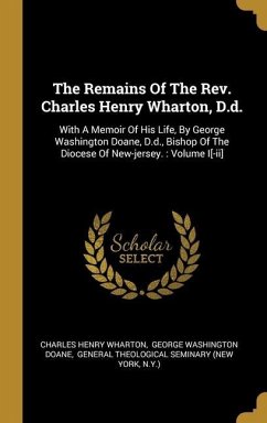 The Remains Of The Rev. Charles Henry Wharton, D.d.: With A Memoir Of His Life, By George Washington Doane, D.d., Bishop Of The Diocese Of New-jersey. - Wharton, Charles Henry