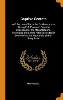 Captive Secrets: A Collection of Formulas for General use: Giving Full, Plain and Practical Directions for the Manufacturing, Putting u - Anonymous