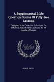 A Supplemental Bible Question Course Of Fifty-two Lessons: Designed In No Case As A Substitute For Other Courses Of Bible Study, But As An Auxiliary T