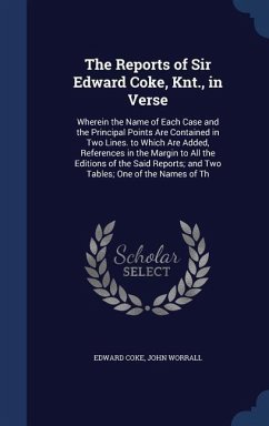 The Reports of Sir Edward Coke, Knt., in Verse: Wherein the Name of Each Case and the Principal Points Are Contained in Two Lines. to Which Are Added, - Coke, Edward; Worrall, John