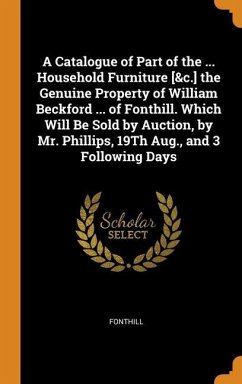 A Catalogue of Part of the ... Household Furniture [&c.] the Genuine Property of William Beckford ... of Fonthill. Which Will Be Sold by Auction, by M - Fonthill