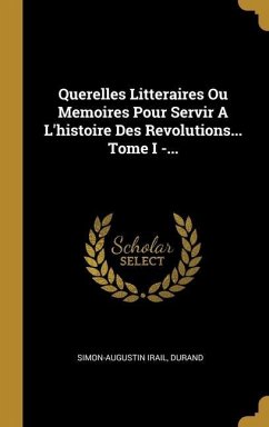 Querelles Litteraires Ou Memoires Pour Servir A L'histoire Des Revolutions... Tome I -... - Irail, Simon-Augustin; Durand