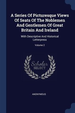 A Series Of Picturesque Views Of Seats Of The Noblemen And Gentlemen Of Great Britain And Ireland: With Descriptive And Historical Letterpress; Volume - Anonymous