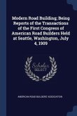 Modern Road Building; Being Reports of the Transactions of the First Congress of American Road Builders Held at Seattle, Washington, July 4, 1909