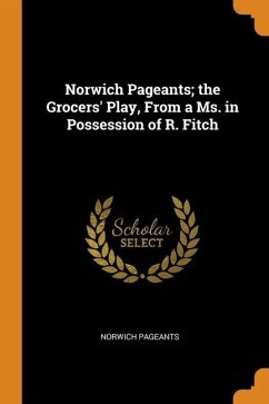 Norwich Pageants; the Grocers' Play, From a Ms. in Possession of R. Fitch - Pageants, Norwich