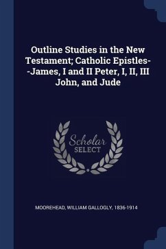 Outline Studies in the New Testament; Catholic Epistles--James, I and II Peter, I, II, III John, and Jude - Moorehead, William Gallogly