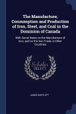 The Manufacture, Consumption and Production of Iron, Steel, and Coal in the Dominion of Canada: With Some Notes on the Manufacture of Iron, and on the
