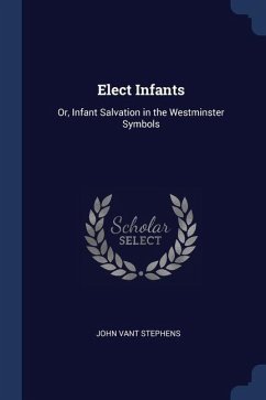 Elect Infants: Or, Infant Salvation in the Westminster Symbols - Stephens, John Vant