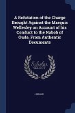 A Refutation of the Charge Brought Against the Marquis Wellesley on Account of his Conduct to the Nabob of Oude, From Authentic Documents