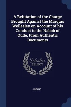 A Refutation of the Charge Brought Against the Marquis Wellesley on Account of his Conduct to the Nabob of Oude, From Authentic Documents - Brand, J.