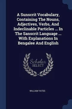 A Sunscrit Vocabulary, Containing The Nouns, Adjectives, Verbs, And Indeclinable Particles ... In The Sanscrit Language ... With Explanations In Bengalee And English - Yates, William