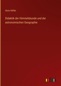 Didaktik der Himmelskunde und der astronomischen Geographie - Höfler, Alois