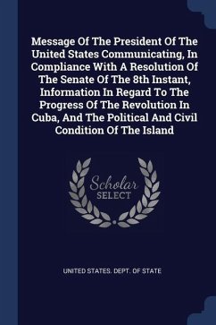 Message Of The President Of The United States Communicating, In Compliance With A Resolution Of The Senate Of The 8th Instant, Information In Regard To The Progress Of The Revolution In Cuba, And The Political And Civil Condition Of The Island