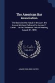 The American Bar Association: The Ideal and the Actual in the Law. the Annual Address Delivered by James C. Carter ... at the Thirteenth Annual Meet