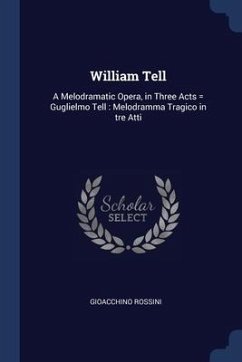 William Tell: A Melodramatic Opera, in Three Acts = Guglielmo Tell: Melodramma Tragico in tre Atti - Rossini, Gioacchino