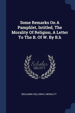Some Remarks On A Pamphlet, Intitled, The Morality Of Religion, A Letter To The B. Of W. By B.h - Holloway, Benjamin; Morality