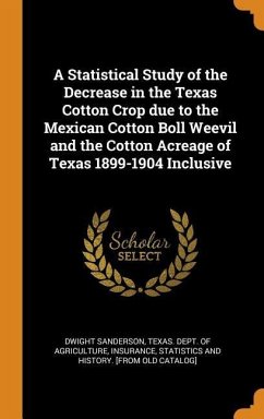 A Statistical Study of the Decrease in the Texas Cotton Crop due to the Mexican Cotton Boll Weevil and the Cotton Acreage of Texas 1899-1904 Inclusive - Sanderson, Dwight