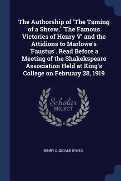 The Authorship of 'The Taming of a Shrew, ' 'The Famous Victories of Henry V' and the Attidions to Marlowe's 'Faustus'. Read Before a Meeting of the S - Sykes, Henry Dugdale