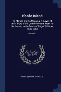Rhode Island: Its Making and Its Meaning; a Survey of the Annals of the Commonwealth From Its Settlement to the Death of Roger Willi - Richman, Irving Berdine