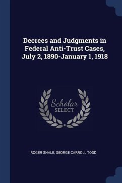 Decrees and Judgments in Federal Anti-Trust Cases, July 2, 1890-January 1, 1918 - Shale, Roger; Todd, George Carroll