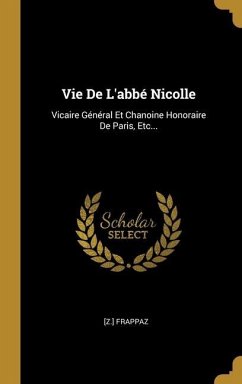 Vie De L'abbé Nicolle: Vicaire Général Et Chanoine Honoraire De Paris, Etc...