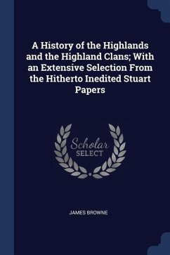 A History of the Highlands and the Highland Clans; With an Extensive Selection From the Hitherto Inedited Stuart Papers - Browne, James