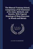 The Manual Training School, Comprising a Full Statement of its Aims, Methods, and Results, With Figured Drawings of Shop Exercises in Woods and Metals