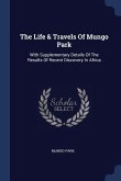 The Life & Travels Of Mungo Park: With Supplementary Details Of The Results Of Recent Discovery In Africa