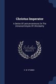 Christus Imperator: A Series Of Lecture-sermons On The Universal Empire Of Christianity