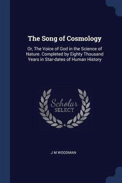 The Song of Cosmology: Or, The Voice of God in the Science of Nature. Completed by Eighty Thousand Years in Star-dates of Human History - Woodman, J. M.