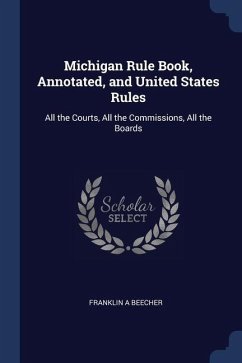 Michigan Rule Book, Annotated, and United States Rules: All the Courts, All the Commissions, All the Boards - Beecher, Franklin A.