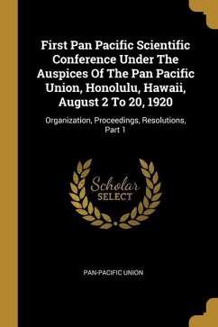 First Pan Pacific Scientific Conference Under The Auspices Of The Pan Pacific Union, Honolulu, Hawaii, August 2 To 20, 1920: Organization, Proceedings