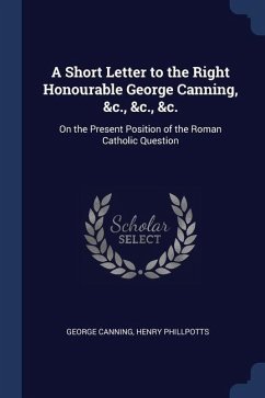 A Short Letter to the Right Honourable George Canning, &c., &c., &c.: On the Present Position of the Roman Catholic Question - Canning, George; Phillpotts, Henry