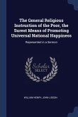 The General Religious Instruction of the Poor, the Surest Means of Promoting Universal National Happiness: Represented in a Sermon