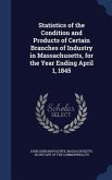 Statistics of the Condition and Products of Certain Branches of Industry in Massachusetts, for the Year Ending April 1, 1845