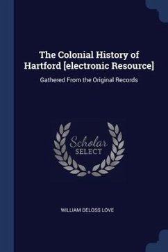 The Colonial History of Hartford [electronic Resource]: Gathered From the Original Records - Love, William Deloss